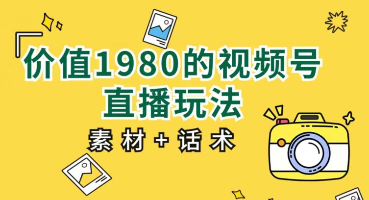 价值1980的视频号直播玩法，小白也可以直接上手操作【教程+素材+话术】-七哥副业网