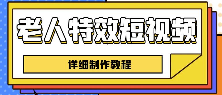 老人特效短视频创作教程，一个月涨粉5w粉丝秘诀新手0基础学习【全套教程】-七哥副业网