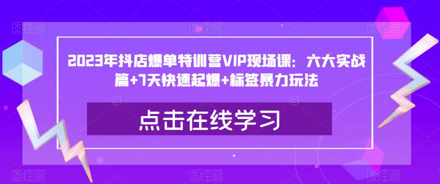 2023年抖店爆单特训营VIP现场课：六大实战篇+7天快速起爆+标签暴力玩法-七哥副业网