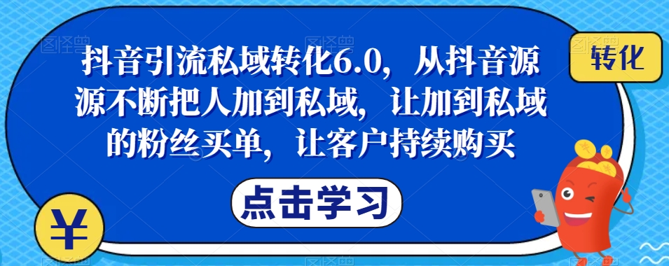 抖音引流私域转化6.0，从抖音源源不断把人加到私域，让加到私域的粉丝买单，让客户持续购买-七哥副业网