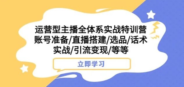 运营型主播全体系实战特训营，账号准备/直播搭建/选品/话术实战/引流变现/等等-七哥副业网