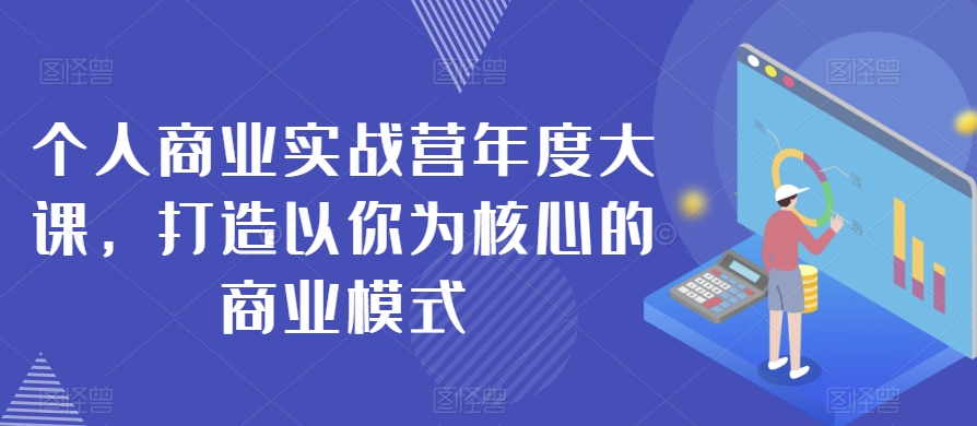 个人商业实战营年度大课，打造以你为核心的商业模式-七哥副业网