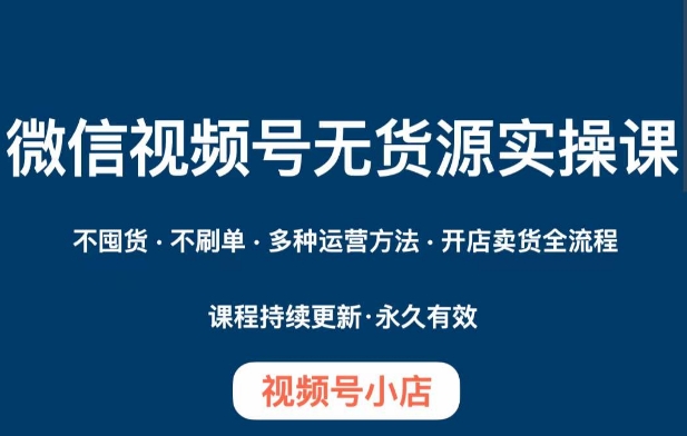 微信视频号小店无货源实操课程，​不囤货·不刷单·多种运营方法·开店卖货全流程-七哥副业网